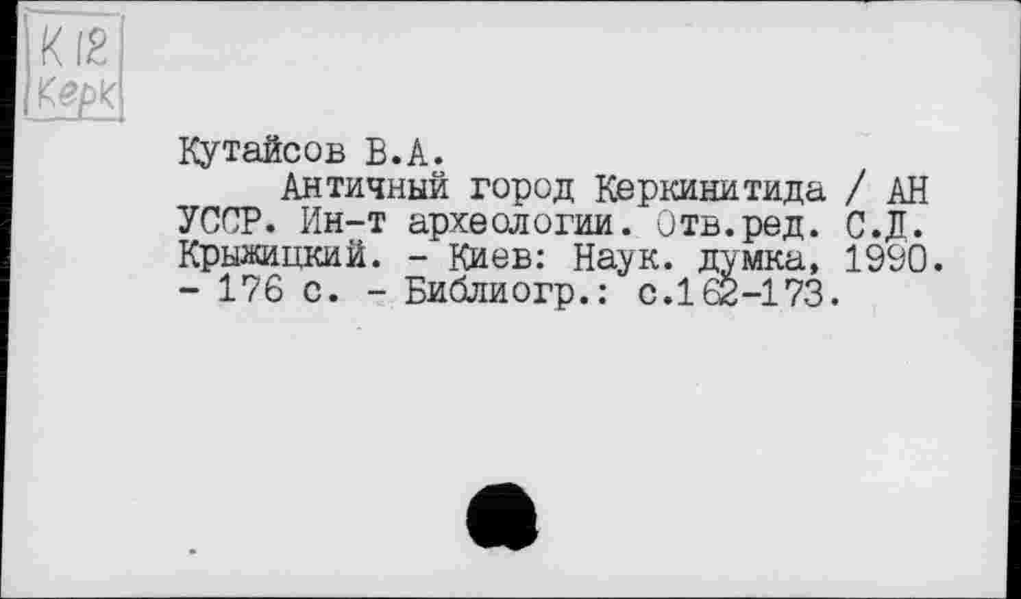 ﻿I к fë
{КерК
Кутайсов В.А.
Античный город Керкинитида / АН УССР. Ин-т археологии. Отв.ред. С.Д. Крыжицкий. - Киев: Наук, думка, 1990. - 176 с. - Библиогр.: с.162-173.